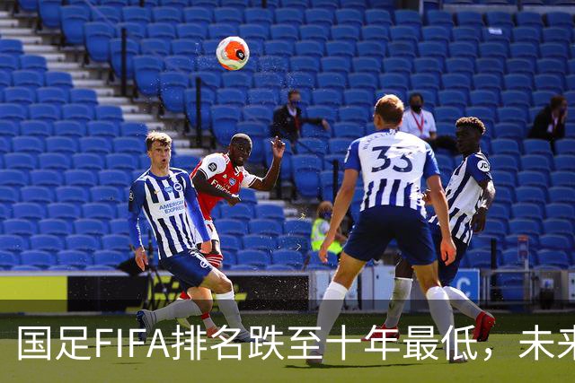 国足FIFA排名跌至十年最低，未来亚国联分档面临严峻挑战