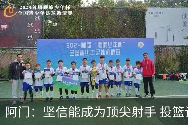 阿门：坚信能成为顶尖射手 投篮调整是循序渐进